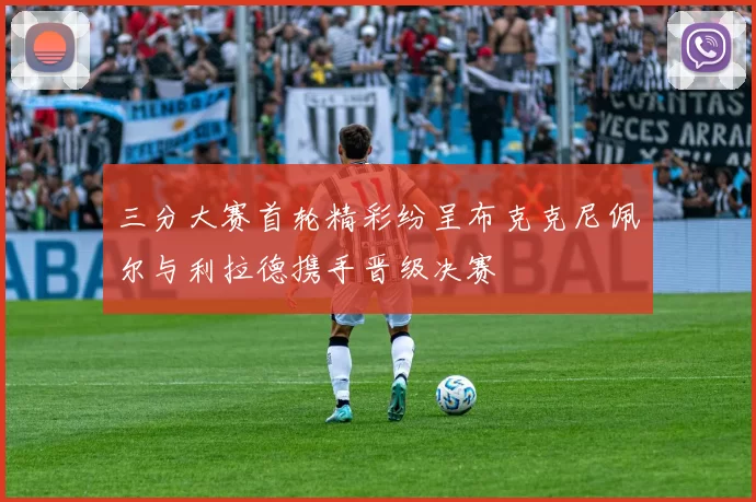 三分大赛首轮精彩纷呈布克克尼佩尔与利拉德携手晋级决赛