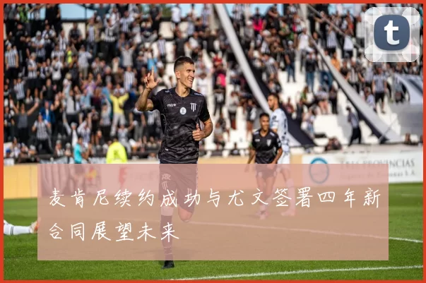 麦肯尼续约成功与尤文签署四年新合同展望未来