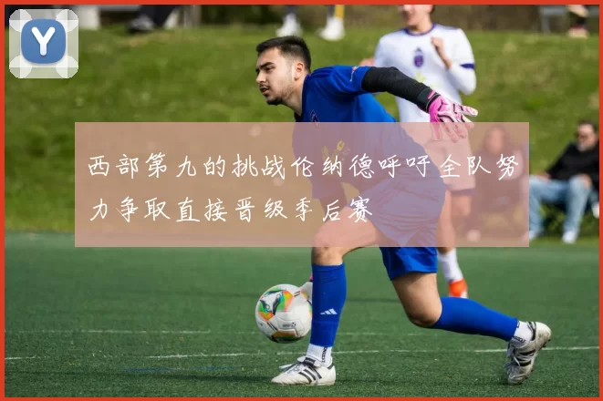 西部第九的挑战伦纳德呼吁全队努力争取直接晋级季后赛