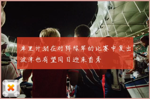 库里计划在对阵绿军的比赛中复出波津也有望同日迎来首秀