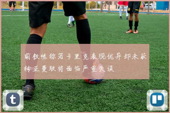 前教练称若卡里克表现优异却未获转正曼联将面临严重失误