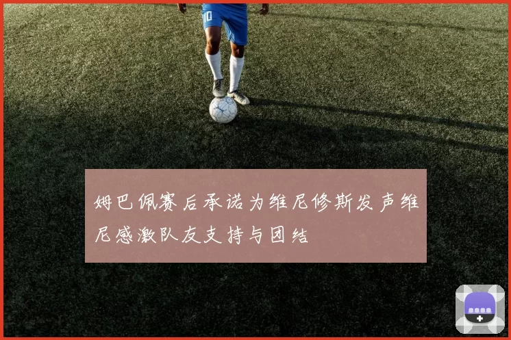 姆巴佩赛后承诺为维尼修斯发声维尼感激队友支持与团结