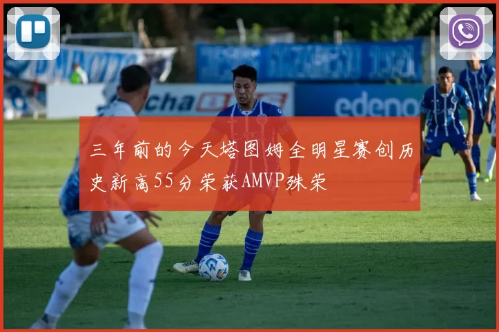三年前的今天塔图姆全明星赛创历史新高55分荣获AMVP殊荣