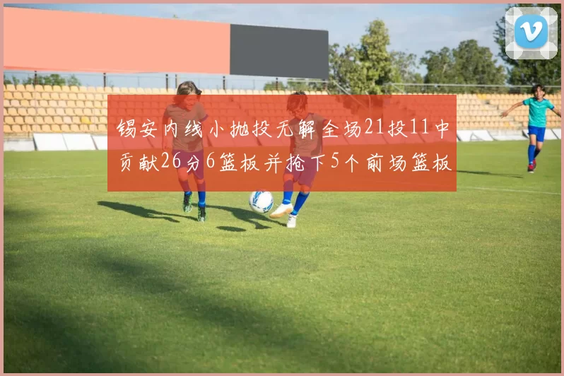 锡安内线小抛投无解全场21投11中贡献26分6篮板并抢下5个前场篮板