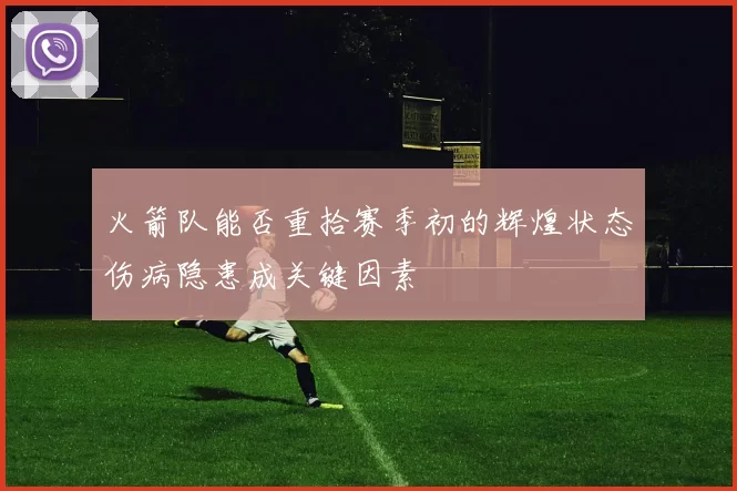 火箭队能否重拾赛季初的辉煌状态伤病隐患成关键因素