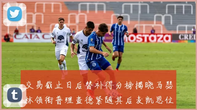 交易截止日后替补得分榜揭晓马瑟林领衔普理查德紧随其后麦凯恩位列第三