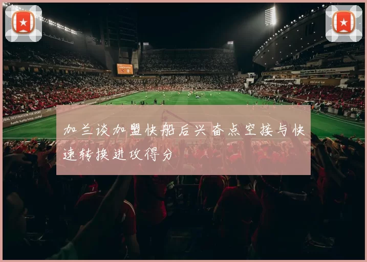 加兰谈加盟快船后兴奋点空接与快速转换进攻得分