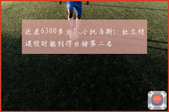 还差6300多分！小托马斯：杜兰特退役时能到得分榜第二名