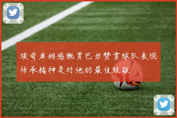 埃奇库姆感慨贾巴尔赞赏球队表现传承精神是对他的最佳致敬