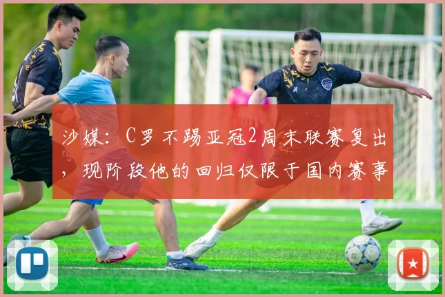 沙媒：C罗不踢亚冠2周末联赛复出，现阶段他的回归仅限于国内赛事