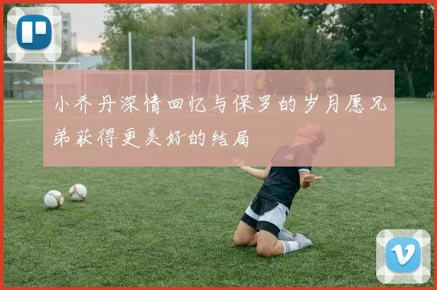 小乔丹深情回忆与保罗的岁月愿兄弟获得更美好的结局
