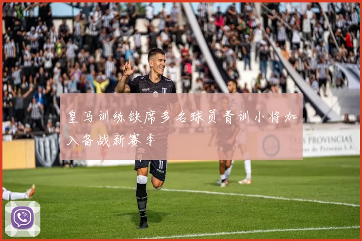 皇马训练缺席多名球员青训小将加入备战新赛季