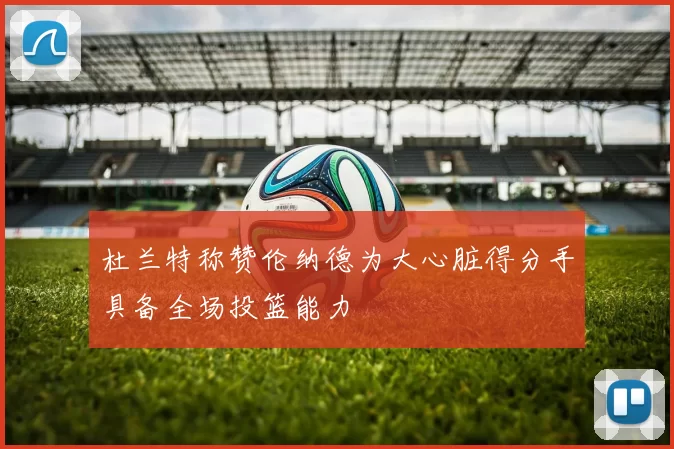 杜兰特称赞伦纳德为大心脏得分手具备全场投篮能力