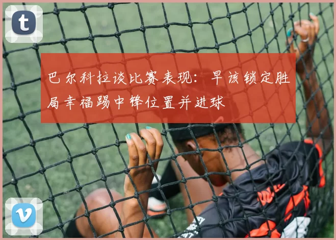 巴尔科拉谈比赛表现：早该锁定胜局幸福踢中锋位置并进球