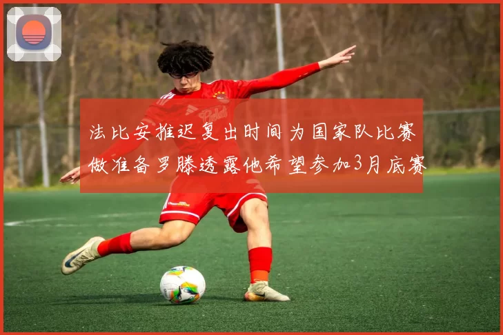 法比安推迟复出时间为国家队比赛做准备罗滕透露他希望参加3月底赛事