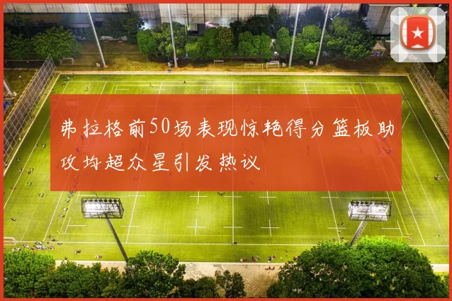 弗拉格前50场表现惊艳得分篮板助攻均超众星引发热议