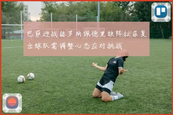 巴萨迎战赫罗纳佩德里缺阵拉菲复出球队需调整心态应对挑战