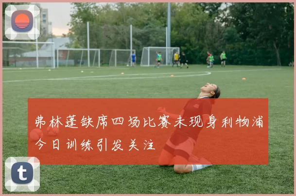 弗林蓬缺席四场比赛未现身利物浦今日训练引发关注