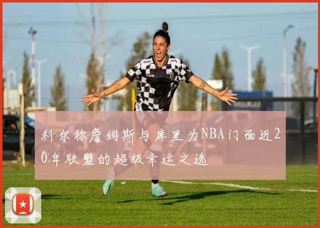 科尔称詹姆斯与库里为NBA门面近20年联盟的超级幸运之选