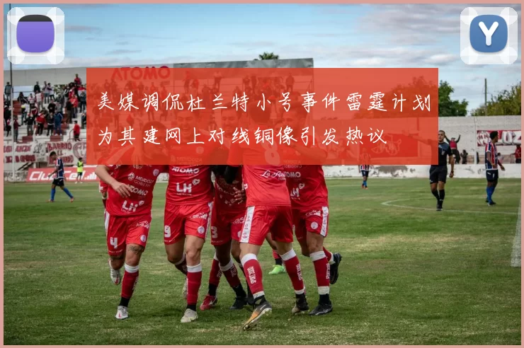 美媒调侃杜兰特小号事件雷霆计划为其建网上对线铜像引发热议
