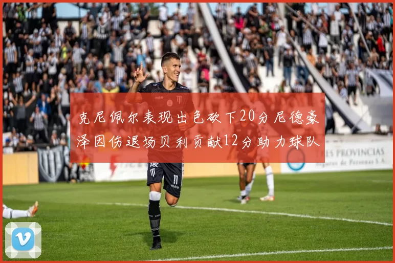 克尼佩尔表现出色砍下20分尼德豪泽因伤退场贝利贡献12分助力球队