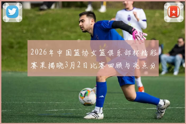 2026年中国篮协女篮俱乐部杯精彩赛果揭晓3月2日比赛回顾与亮点分析