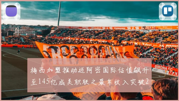 梅西加盟推动迈阿密国际估值飙升至145亿成美职联之最年收入突破2亿美元