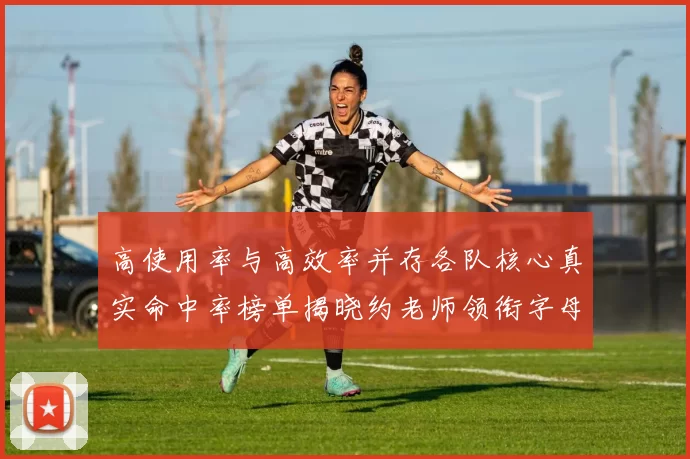 高使用率与高效率并存各队核心真实命中率榜单揭晓约老师领衔字母紧随其后