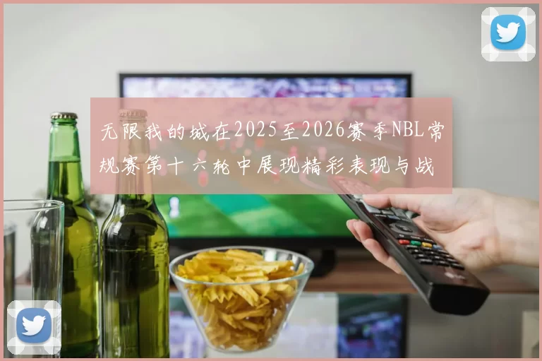 无限我的城在2025至2026赛季NBL常规赛第十六轮中展现精彩表现与战术分析