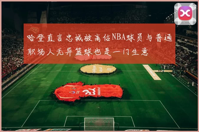 哈登直言忠诚被高估NBA球员与普通职场人无异篮球也是一门生意