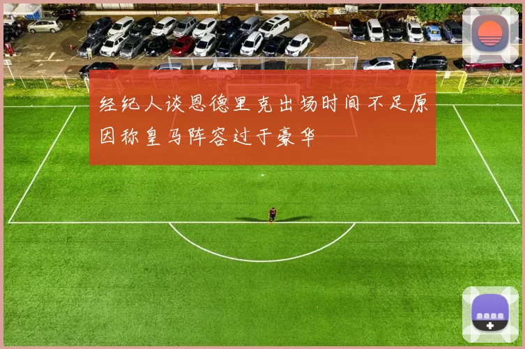 经纪人谈恩德里克出场时间不足原因称皇马阵容过于豪华