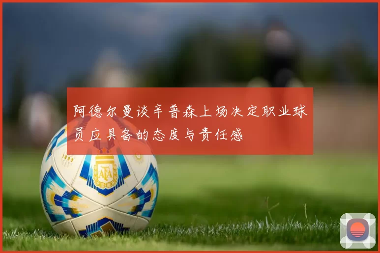阿德尔曼谈辛普森上场决定职业球员应具备的态度与责任感
