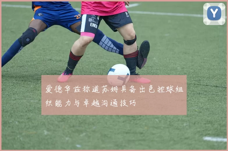 爱德华兹称道苏姆具备出色控球组织能力与卓越沟通技巧