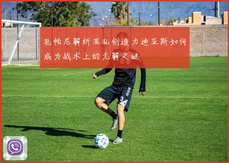 孔帕尼解析混乱创造力迪亚斯如何成为战术上的无解之谜