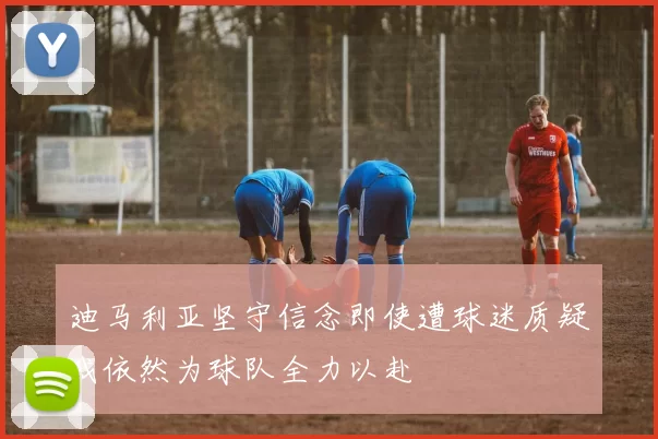 迪马利亚坚守信念即使遭球迷质疑我依然为球队全力以赴